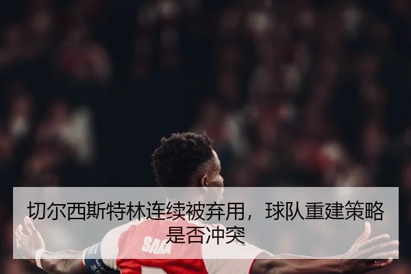 切尔西斯特林连续被弃用，球队重建策略是否冲突
